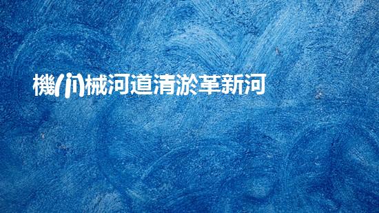 機(jī)械河道清淤革新河道清理方法，提升水域環(huán)保！